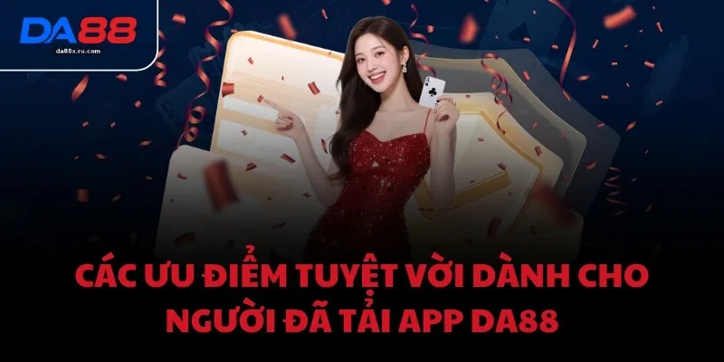 Các ưu điểm tuyệt vời dành cho người đã tải app DA88