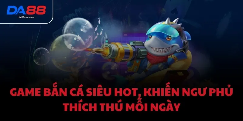 Game bắn cá siêu hot, khiến ngư phủ thích thú mỗi ngày