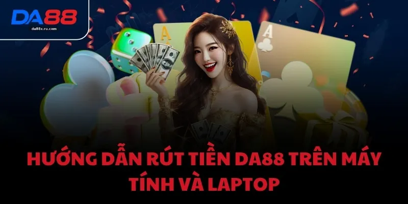 Hướng dẫn rút tiền DA88 trên máy tính và laptop