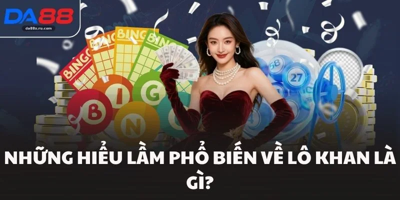 Những hiểu lầm phổ biến về lô khan là gì?