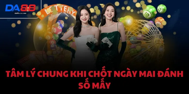 Tâm lý chung khi chốt ngày mai đánh số mấy