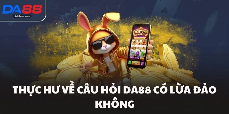 Thực hư về câu hỏi DA88 có lừa đảo không